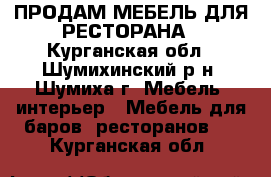 ПРОДАМ МЕБЕЛЬ ДЛЯ РЕСТОРАНА - Курганская обл., Шумихинский р-н, Шумиха г. Мебель, интерьер » Мебель для баров, ресторанов   . Курганская обл.